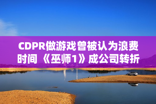 CDPR做游戏曾被认为浪费时间 《巫师1》成公司转折点！