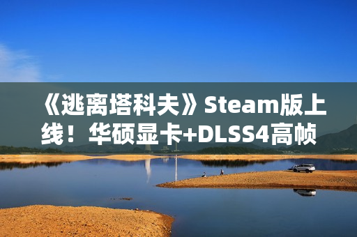 《逃离塔科夫》Steam版上线!华硕显卡+DLSS4高帧畅玩 《逃离塔科夫》Steam版上线!华硕显卡+DLSS4高帧畅玩