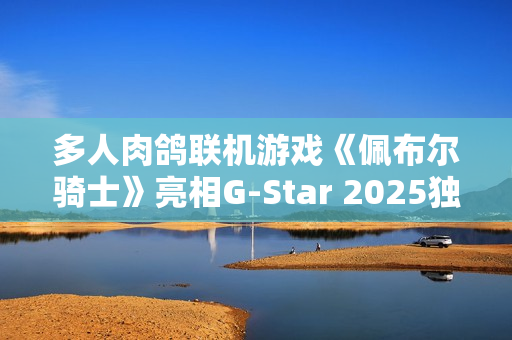 多人肉鸽联机游戏《佩布尔骑士》亮相G-Star 2025独立游戏展