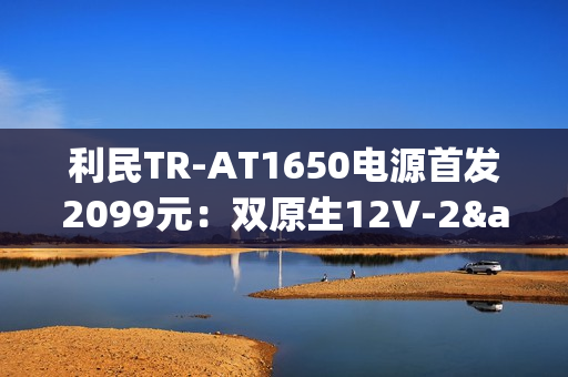 利民TR-AT1650电源首发2099元：双原生12V-2×6接口