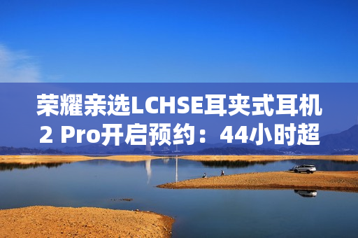 荣耀亲选LCHSE耳夹式耳机2 Pro开启预约：44小时超长续航！