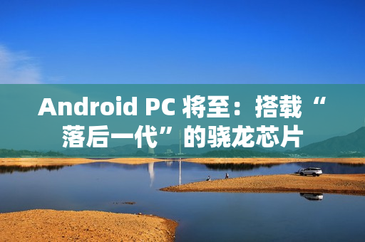 Android PC 将至:搭载“落后一代”的骁龙芯片 Android PC 将至:搭载“落后一代”的骁龙芯片