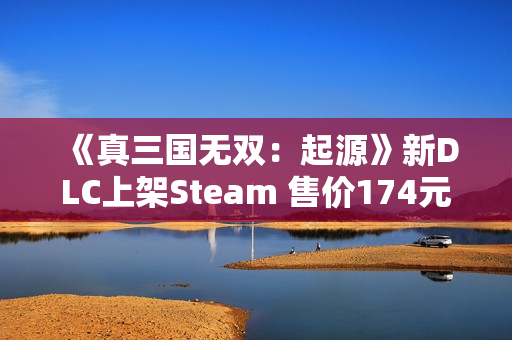 《真三国无双：起源》新DLC上架Steam 售价174元