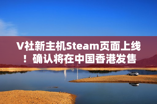 V社新主机Steam页面上线!确认将在中国香港发售 V社新主机Steam页面上线!确认将在中国香港发售