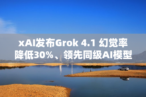 xAI发布Grok 4.1 幻觉率降低30%、领先同级AI模型
