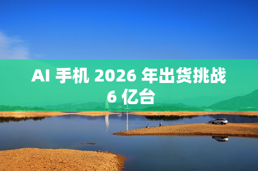 AI 手机 2026 年出货挑战 6 亿台 AI 手机 2026 年出货挑战 6 亿台