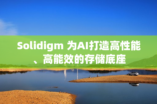Solidigm 为AI打造高性能、高能效的存储底座