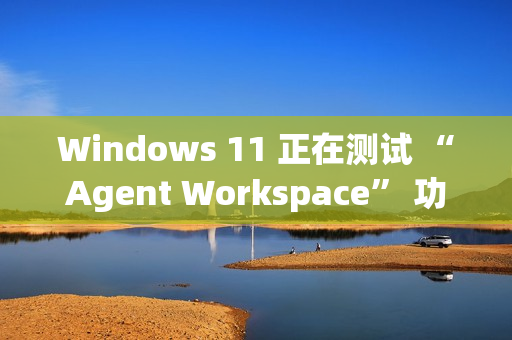 Windows 11 正在测试 “Agent Workspace” 功能：在后台运行的 AI 智能体