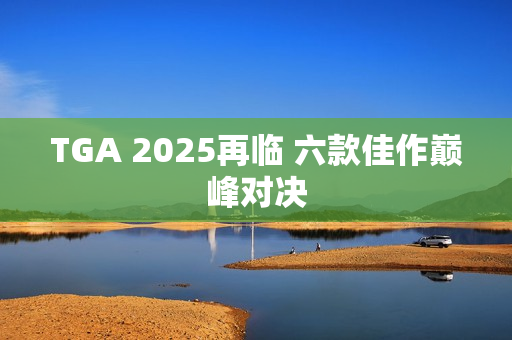TGA 2025再临 六款佳作巅峰对决