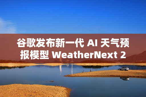 谷歌发布新一代 AI 天气预报模型 WeatherNext 2 谷歌发布新一代 AI 天气预报模型 WeatherNext 2