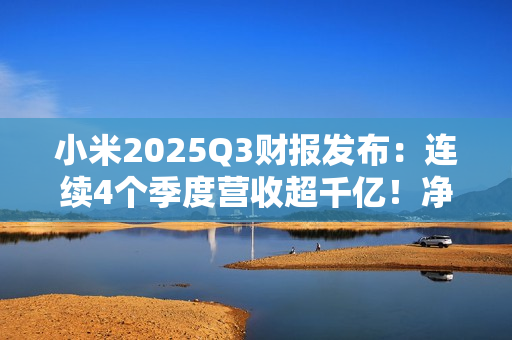 小米2025Q3财报发布：连续4个季度营收超千亿！净利润大涨80.9%