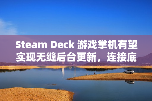 Steam Deck 游戏掌机有望实现无缝后台更新，连接底座后自动升级