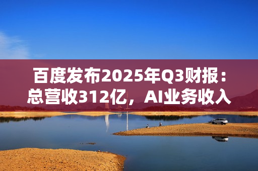 百度发布2025年Q3财报：总营收312亿，AI业务收入增速超50%