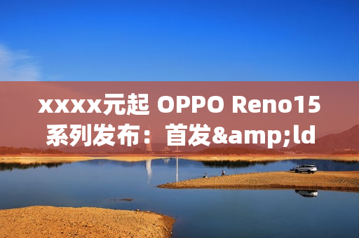 xxxx元起 OPPO Reno15系列发布:首发“出圈实况拼图” xxxx元起 OPPO Reno15系列发布:首发“出圈实况拼图”