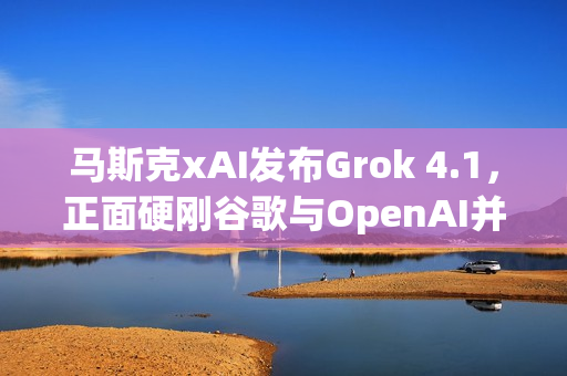 马斯克xAI发布Grok 4.1,正面硬刚谷歌与OpenAI并登顶排行榜 马斯克xAI发布Grok 4.1,正面硬刚谷歌与OpenAI并登顶排行榜