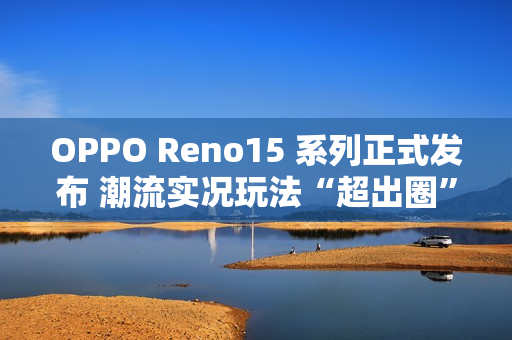 OPPO Reno15 系列正式发布 潮流实况玩法“超出圈”