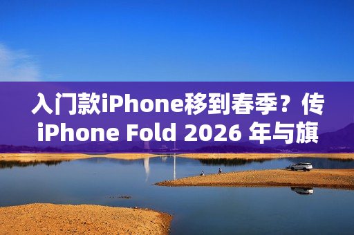 入门款iPhone移到春季？传iPhone Fold 2026 年与旗舰机同场亮相