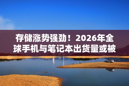 存储涨势强劲!2026年全球手机与笔记本出货量或被迫收缩 存储涨势强劲!2026年全球手机与笔记本出货量或被迫收缩