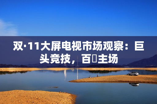 双·11大屏电视市场观察：巨头竞技，百吋主场