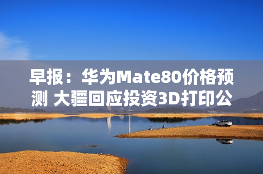 早报：华为Mate80价格预测 大疆回应投资3D打印公司