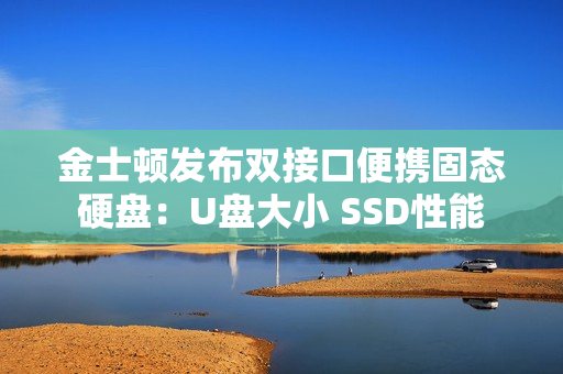 金士顿发布双接口便携固态硬盘：U盘大小 SSD性能