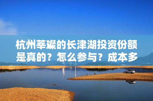 杭州莘璨的长津湖投资份额是真的？怎么参与？成本多少？
