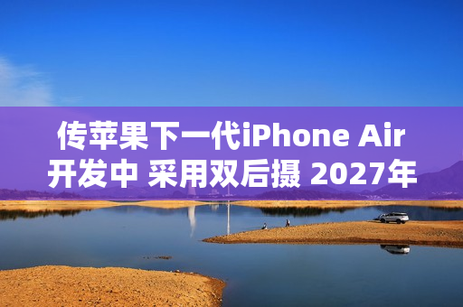 传苹果下一代iPhone Air开发中 采用双后摄 2027年发布