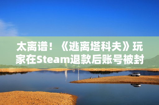 太离谱！《逃离塔科夫》玩家在Steam退款后账号被封禁