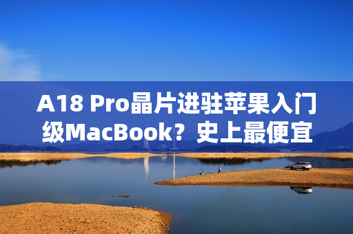 A18 Pro晶片进驻苹果入门级MacBook？史上最便宜机款有望明年亮相