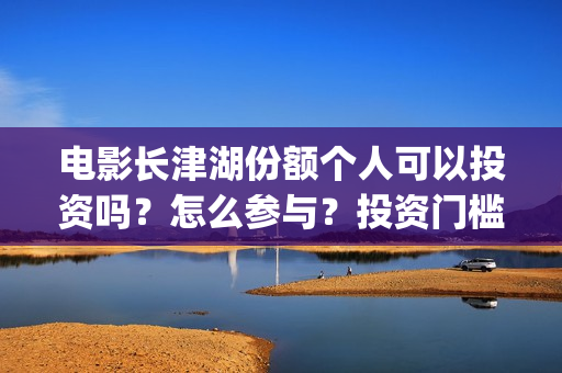 电影长津湖份额个人可以投资吗？怎么参与？投资门槛多少？(长津湖电影斥资)