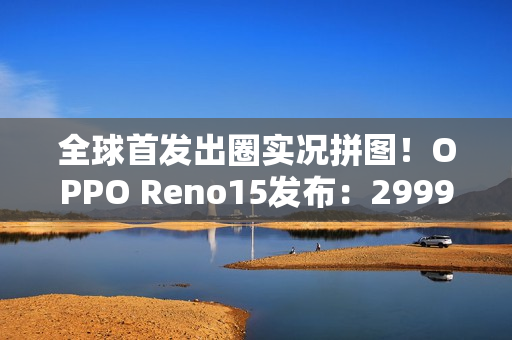 全球首发出圈实况拼图！OPPO Reno15发布：2999元起