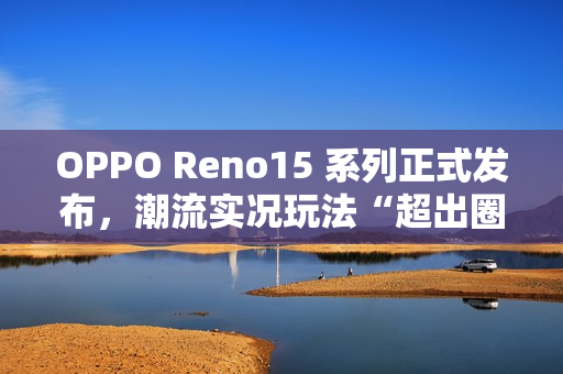 OPPO Reno15 系列正式发布，潮流实况玩法“超出圈”