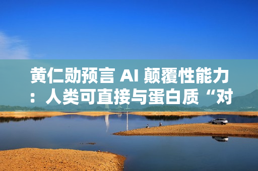 黄仁勋预言 AI 颠覆性能力：人类可直接与蛋白质“对话”