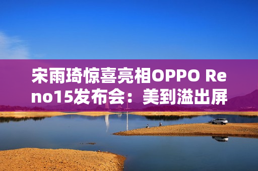 宋雨琦惊喜亮相OPPO Reno15发布会：美到溢出屏幕