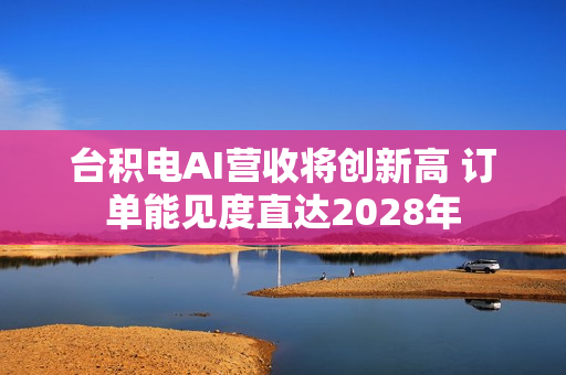 台积电AI营收将创新高 订单能见度直达2028年