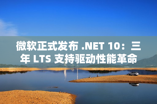 微软正式发布 .NET 10：三年 LTS 支持驱动性能革命与 AI 原生开发新纪元