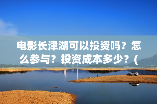 电影长津湖可以投资吗？怎么参与？投资成本多少？(长津湖电影怎样?)