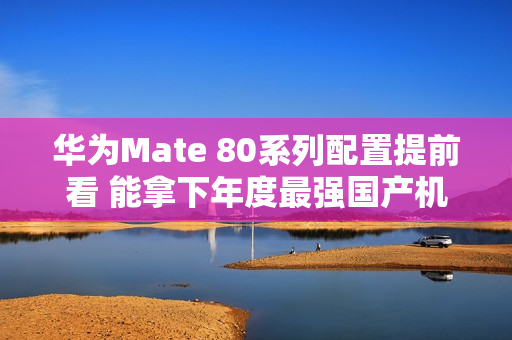 华为Mate 80系列配置提前看 能拿下年度最强国产机吗？