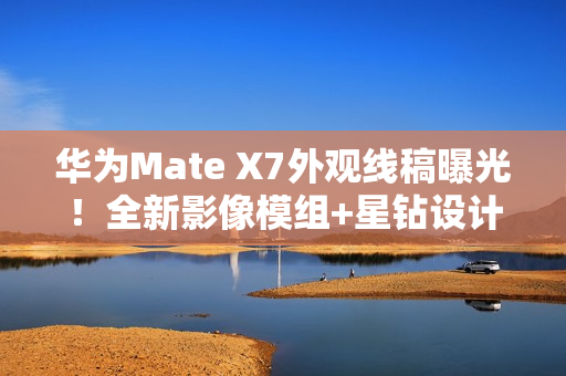华为Mate X7外观线稿曝光！全新影像模组+星钻设计
