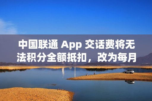 中国联通 App 交话费将无法积分全额抵扣,改为每月最高抵扣 10 元 中国联通 App 交话费将无法积分全额抵扣,改为每月最高抵扣 10 元