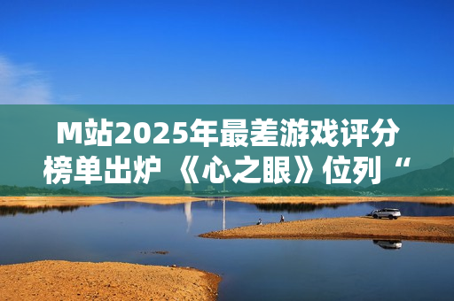 M站2025年最差游戏评分榜单出炉 《心之眼》位列“第一”