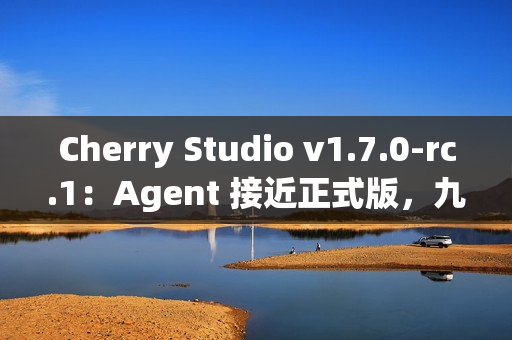 Cherry Studio v1.7.0-rc.1:Agent 接近正式版,九款顶级 Agent 模型免费畅玩 Cherry Studio v1.7.0-rc.1:Agent 接近正式版,九款顶级 Agent 模型免费畅玩