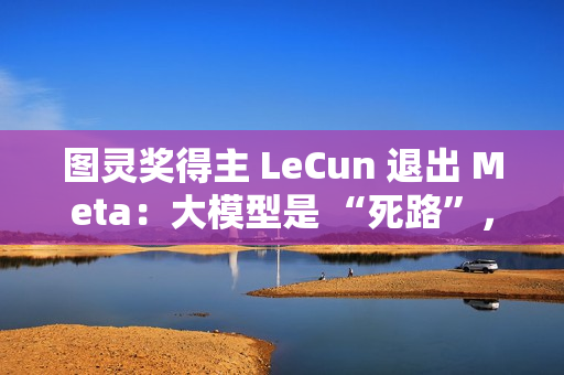 图灵奖得主 LeCun 退出 Meta:大模型是 “死路”,未来在于 “世界模型” 图灵奖得主 LeCun 退出 Meta:大模型是 “死路”,未来在于 “世界模型”