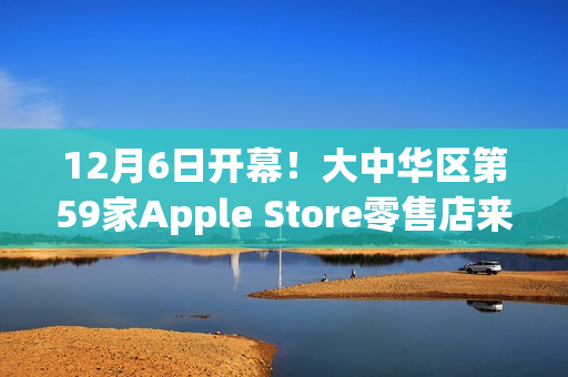 12月6日开幕！大中华区第59家Apple Store零售店来了