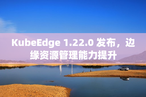 KubeEdge 1.22.0 发布,边缘资源管理能力提升 KubeEdge 1.22.0 发布,边缘资源管理能力提升
