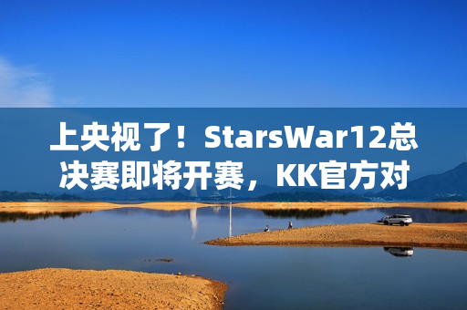 上央视了！StarsWar12总决赛即将开赛，KK官方对战平台助力DotA1巅峰对决！
