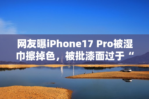 网友曝iPhone17 Pro被湿巾擦掉色,被批漆面过于“脆弱” 网友曝iPhone17 Pro被湿巾擦掉色,被批漆面过于“脆弱”