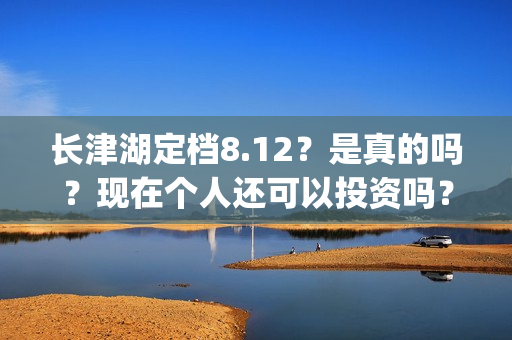 长津湖定档8.12？是真的吗？现在个人还可以投资吗？(长津湖 定档)