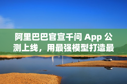 阿里巴巴官宣千问 App 公测上线，用最强模型打造最佳个人 AI 助手