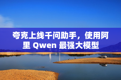 夸克上线千问助手，使用阿里 Qwen 最强大模型
